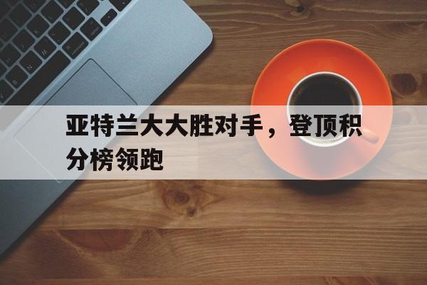 开云体育官网-关于亚特兰大大胜对手，登顶积分榜领跑的信息