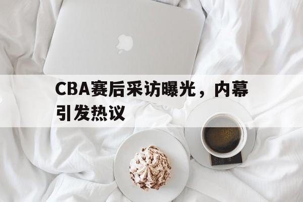 开云体育官方网站-CBA赛后采访曝光,内幕引发热议的简单介绍